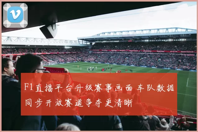 F1直播平台升级赛事画面 车队数据同步开放赛道争夺更清晰