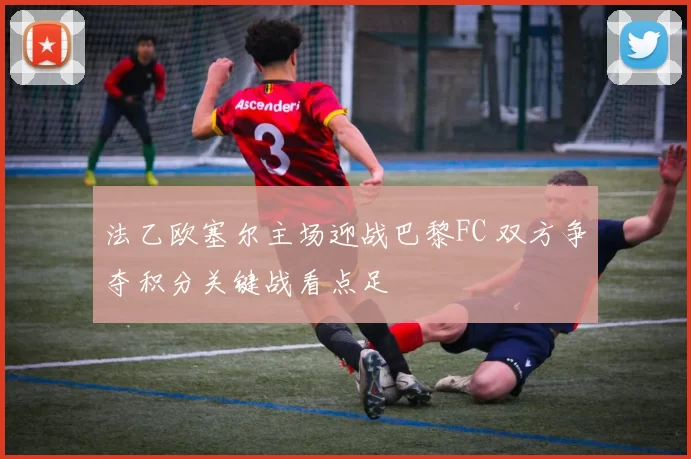 法乙欧塞尔主场迎战巴黎FC 双方争夺积分关键战看点足