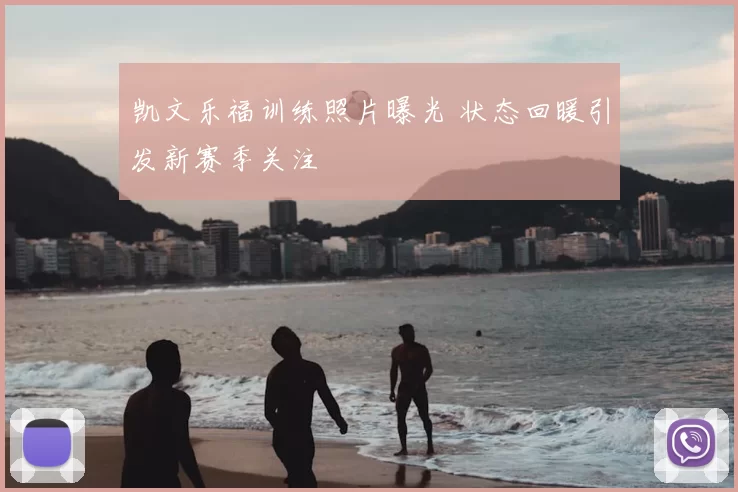 凯文乐福训练照片曝光 状态回暖引发新赛季关注