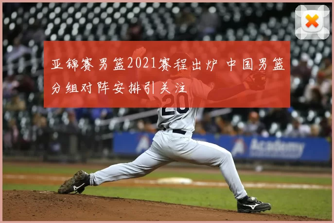 亚锦赛男篮2021赛程出炉 中国男篮分组对阵安排引关注