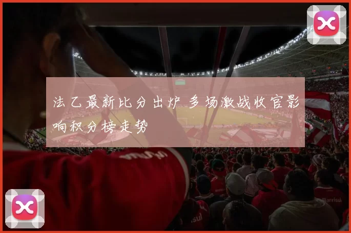 法乙最新比分出炉 多场激战收官影响积分榜走势