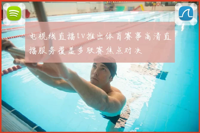 电视线直播tv推出体育赛事高清直播服务覆盖多联赛焦点对决