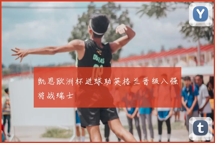 凯恩欧洲杯进球助英格兰晋级八强将战瑞士