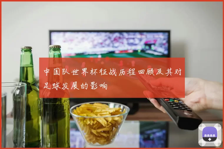 中国队世界杯征战历程回顾及其对足球发展的影响