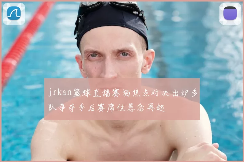 jrkan篮球直播赛场焦点对决出炉多队争夺季后赛席位悬念再起