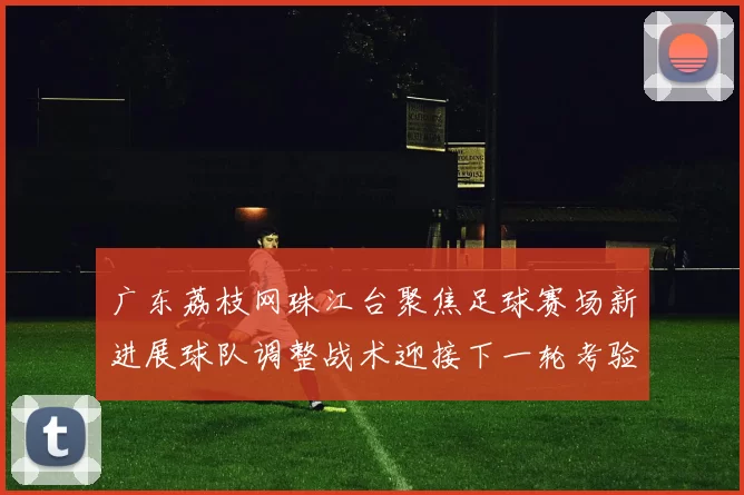 广东荔枝网珠江台聚焦足球赛场新进展球队调整战术迎接下一轮考验