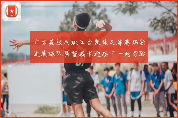 广东荔枝网珠江台聚焦足球赛场新进展球队调整战术迎接下一轮考验