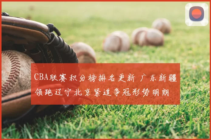 CBA联赛积分榜排名更新 广东新疆领跑辽宁北京紧追争冠形势明朗
