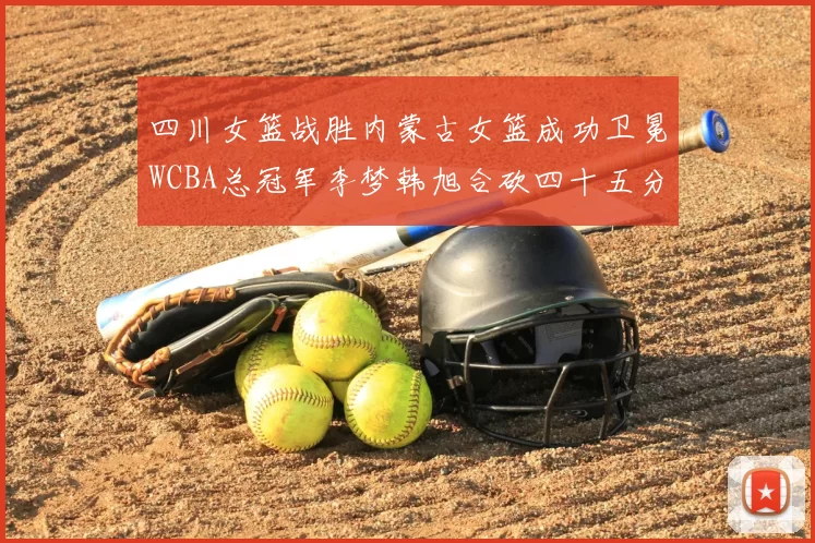 四川女篮战胜内蒙古女篮成功卫冕WCBA总冠军李梦韩旭合砍四十五分