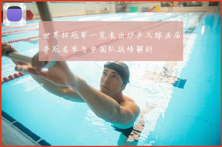 世界杯冠军一览表出炉乒乓球历届夺冠名单与中国队战绩解析