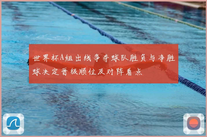 世界杯A组出线争夺球队胜负与净胜球决定晋级顺位及对阵看点