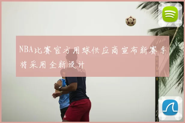 NBA比赛官方用球供应商宣布新赛季将采用全新设计
