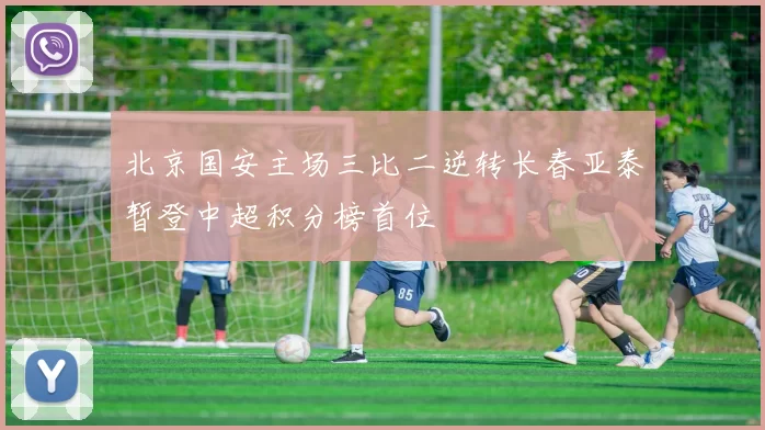 北京国安主场三比二逆转长春亚泰暂登中超积分榜首位