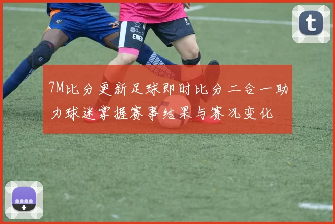 7M比分更新足球即时比分二合一助力球迷掌握赛事结果与赛况变化