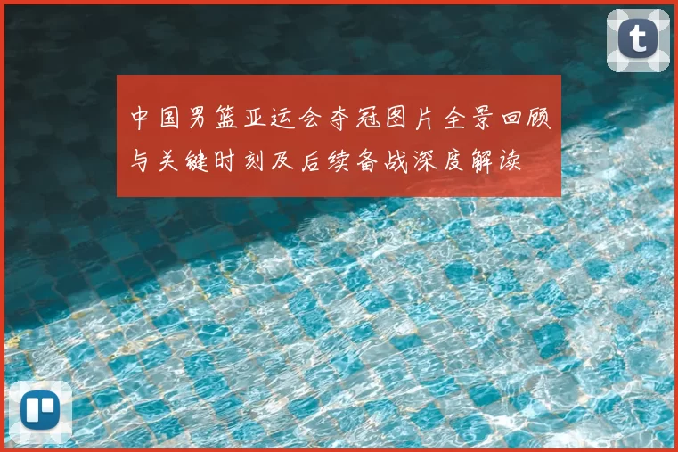 中国男篮亚运会夺冠图片全景回顾与关键时刻及后续备战深度解读