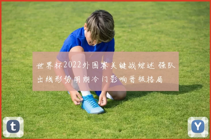 世界杯2022外围赛关键战综述 强队出线形势明朗冷门影响晋级格局