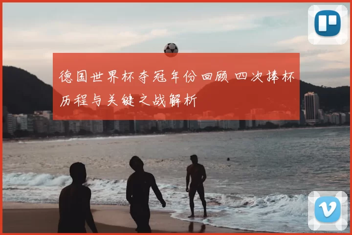 德国世界杯夺冠年份回顾 四次捧杯历程与关键之战解析