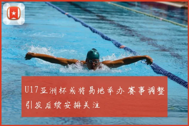 U17亚洲杯或将易地举办 赛事调整引发后续安排关注