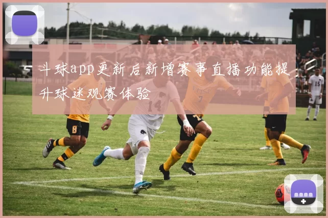 斗球app更新后新增赛事直播功能提升球迷观赛体验
