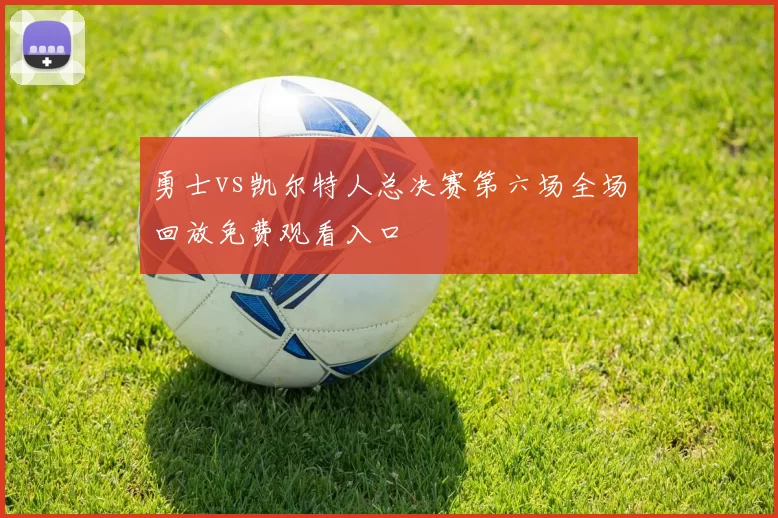 勇士vs凯尔特人总决赛第六场全场回放免费观看入口