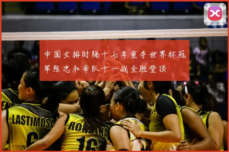 中国女排时隔十七年重夺世界杯冠军陈忠和率队十一战全胜登顶