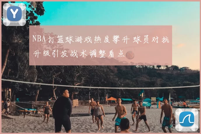 NBA打篮球游戏热度攀升 球员对抗升级引发战术调整看点