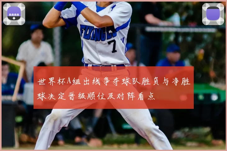 世界杯A组出线争夺球队胜负与净胜球决定晋级顺位及对阵看点