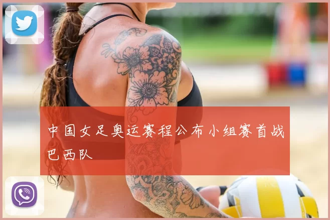 中国女足奥运赛程公布小组赛首战巴西队