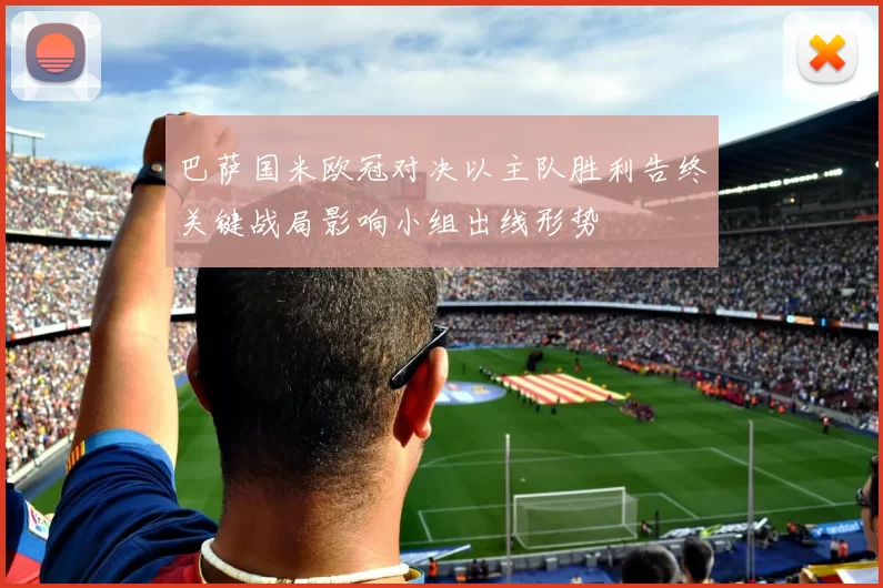 巴萨国米欧冠对决以主队胜利告终关键战局影响小组出线形势