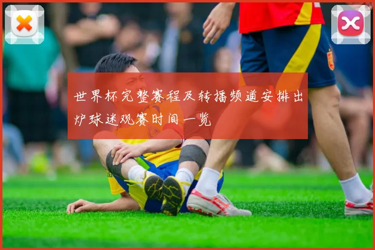世界杯完整赛程及转播频道安排出炉球迷观赛时间一览