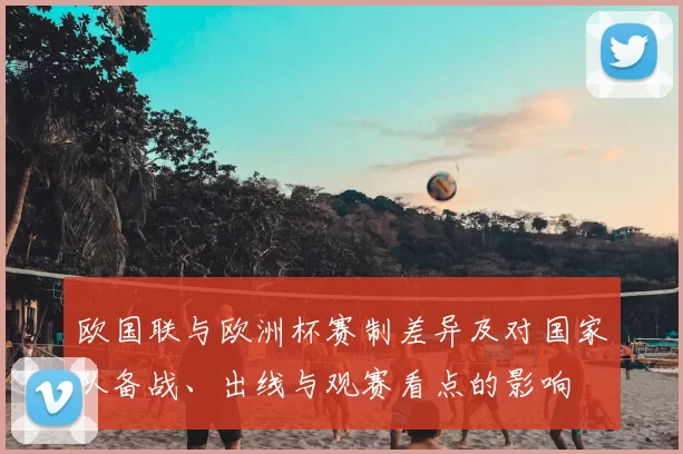 欧国联与欧洲杯赛制差异及对国家队备战、出线与观赛看点的影响