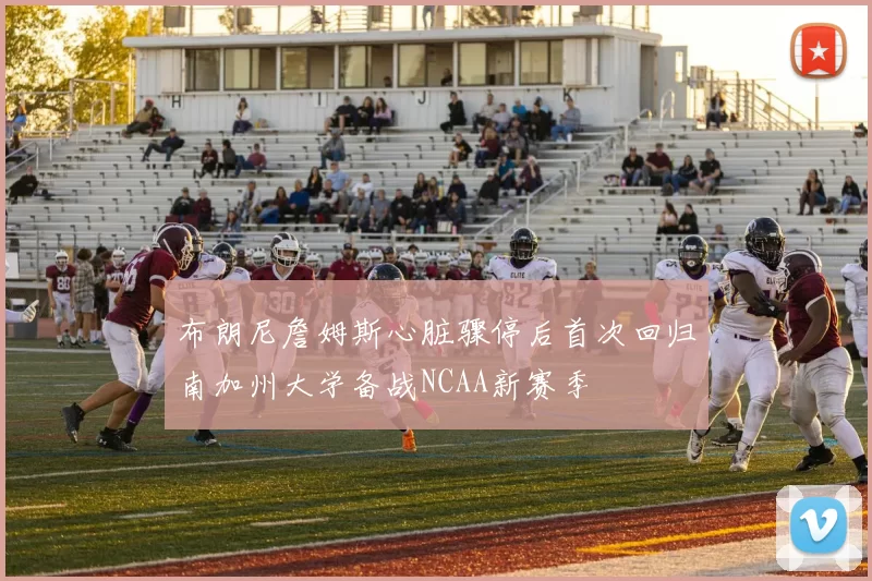 布朗尼詹姆斯心脏骤停后首次回归南加州大学备战NCAA新赛季