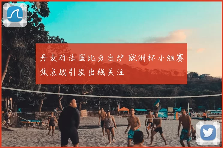 丹麦对法国比分出炉 欧洲杯小组赛焦点战引发出线关注